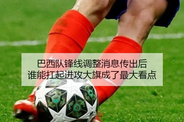 巴西队锋线调整消息传出后 谁能扛起进攻大旗成了最大看点